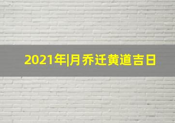 2021年|月乔迁黄道吉日